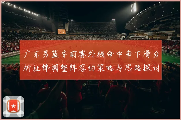 广东男篮季前赛外线命中率下滑分析杜锋调整阵容的策略与思路探讨