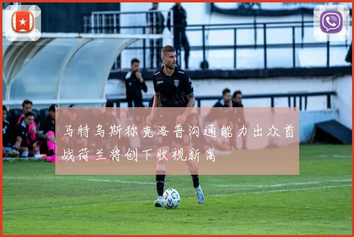 马特乌斯称克洛普沟通能力出众首战荷兰将创下收视新高
