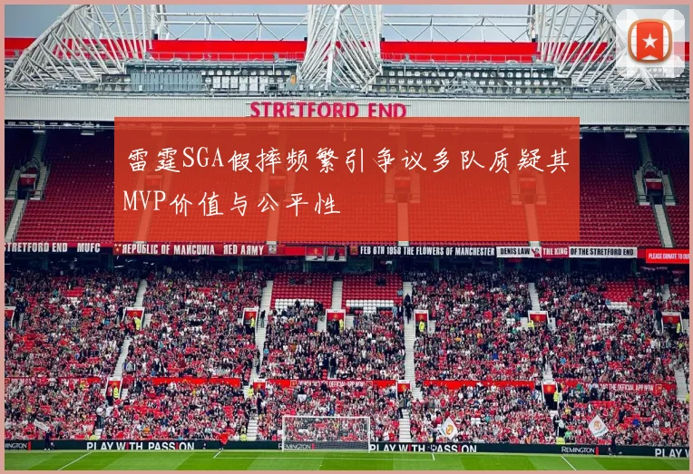 雷霆SGA假摔频繁引争议多队质疑其MVP价值与公平性