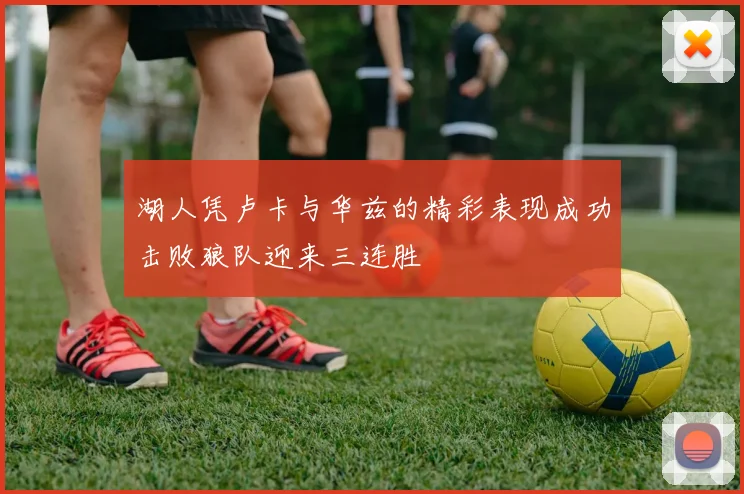 湖人凭卢卡与华兹的精彩表现成功击败狼队迎来三连胜