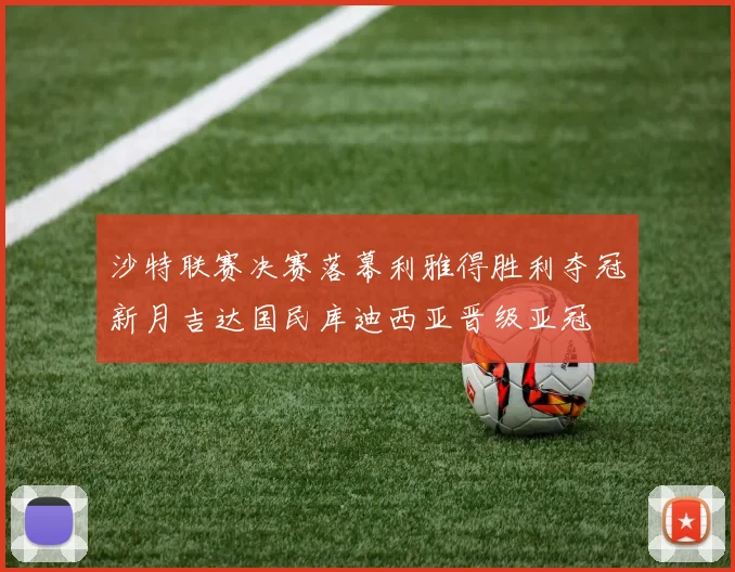 沙特联赛决赛落幕利雅得胜利夺冠新月吉达国民库迪西亚晋级亚冠