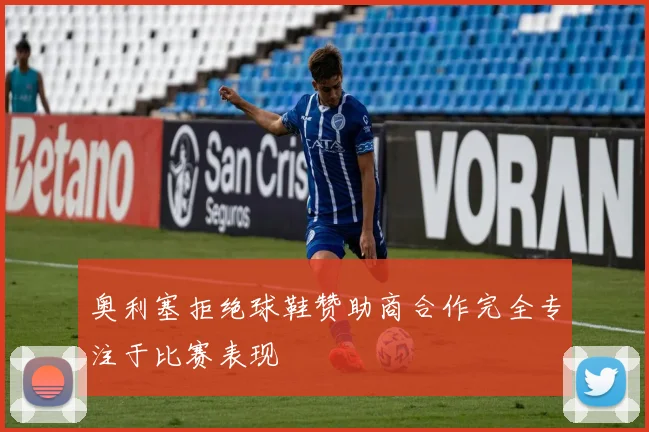 奥利塞拒绝球鞋赞助商合作完全专注于比赛表现
