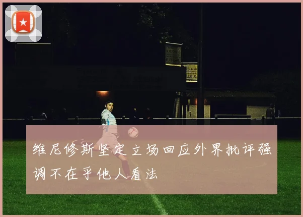 维尼修斯坚定立场回应外界批评强调不在乎他人看法