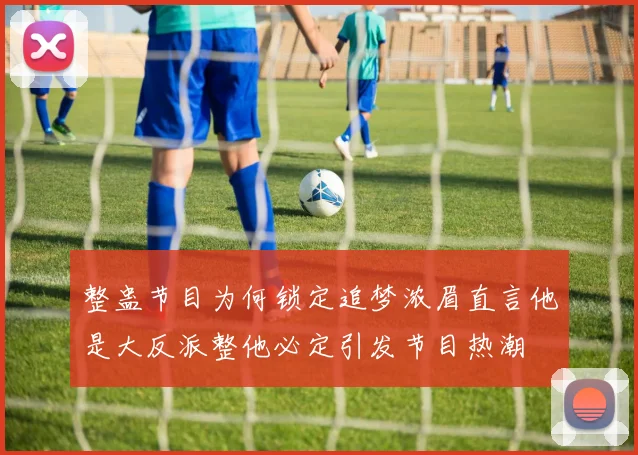 整蛊节目为何锁定追梦浓眉直言他是大反派整他必定引发节目热潮