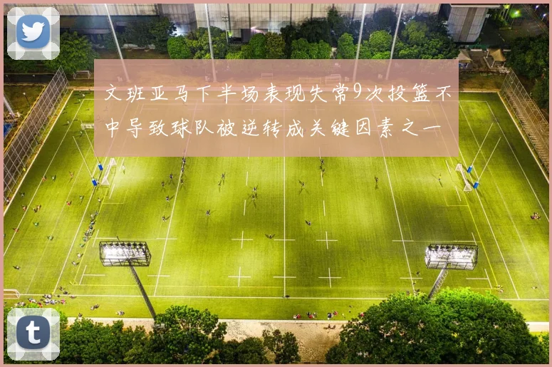 文班亚马下半场表现失常9次投篮不中导致球队被逆转成关键因素之一