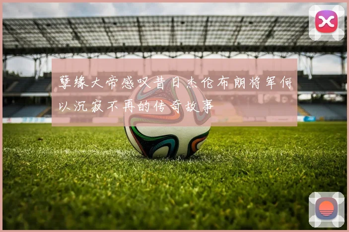 孽缘大帝感叹昔日杰伦布朗将军何以沉寂不再的传奇故事