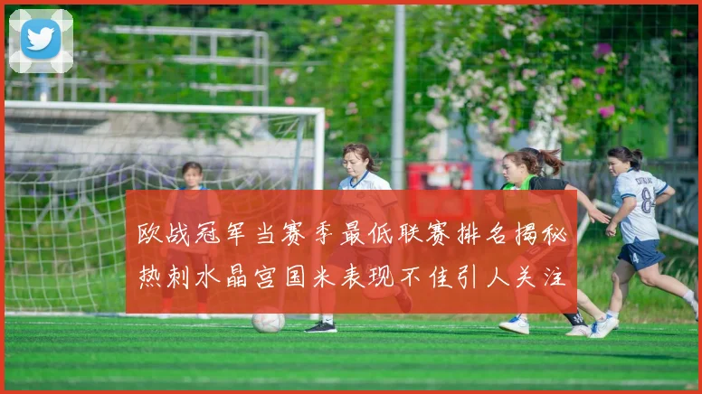 欧战冠军当赛季最低联赛排名揭秘热刺水晶宫国米表现不佳引人关注