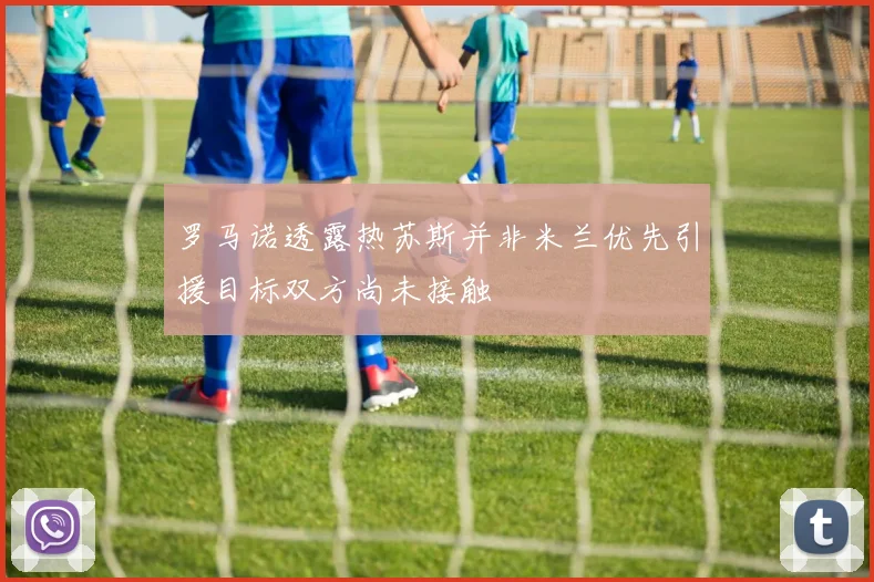 罗马诺透露热苏斯并非米兰优先引援目标双方尚未接触