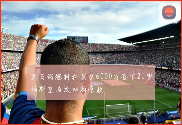 罗马诺爆料科莫以6000万签下21岁帕斯皇马设回购条款