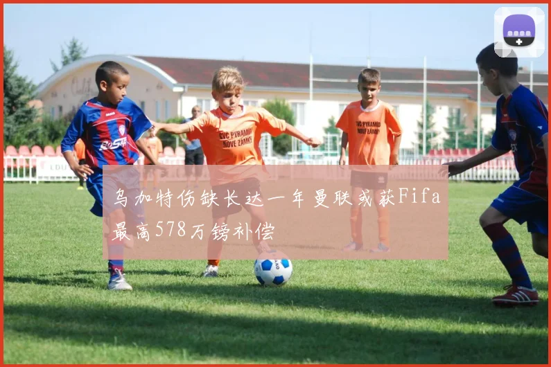 乌加特伤缺长达一年曼联或获Fifa最高578万镑补偿