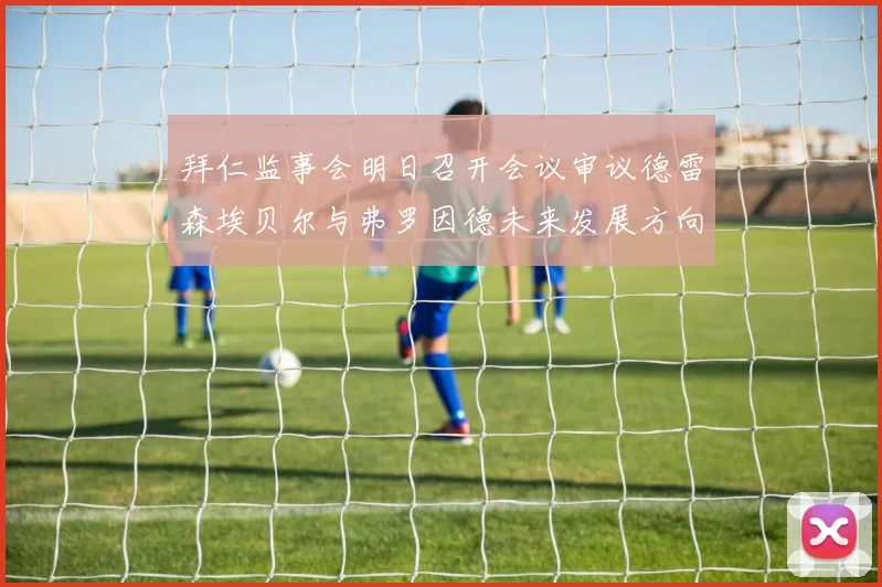 拜仁监事会明日召开会议审议德雷森埃贝尔与弗罗因德未来发展方向
