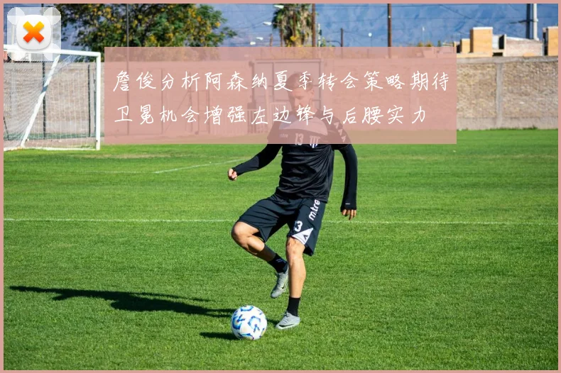 詹俊分析阿森纳夏季转会策略期待卫冕机会增强左边锋与后腰实力
