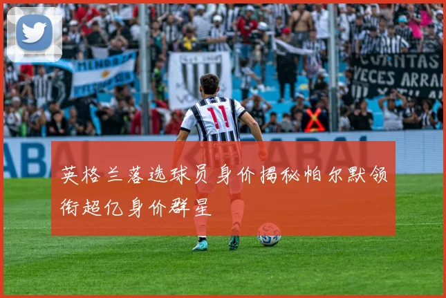 英格兰落选球员身价揭秘帕尔默领衔超亿身价群星