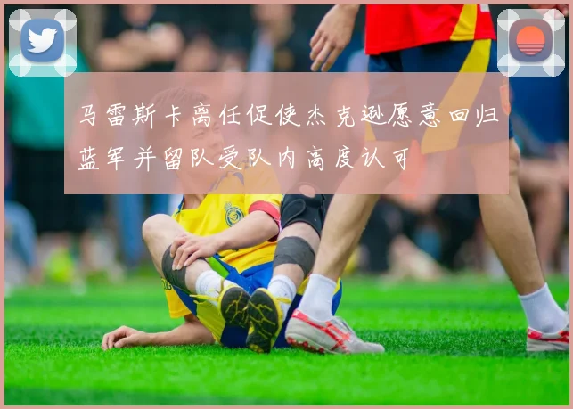 马雷斯卡离任促使杰克逊愿意回归蓝军并留队受队内高度认可