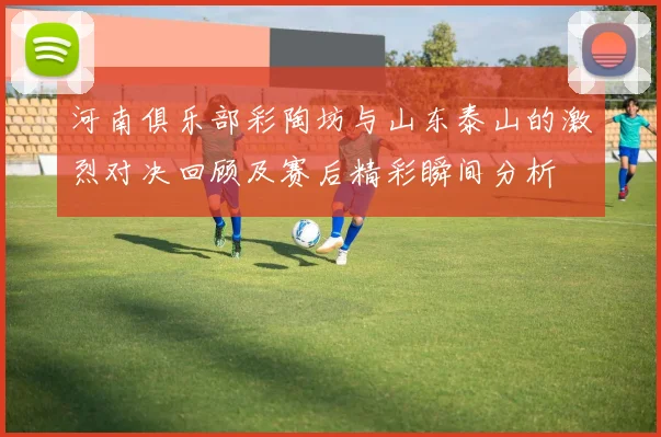 河南俱乐部彩陶坊与山东泰山的激烈对决回顾及赛后精彩瞬间分析