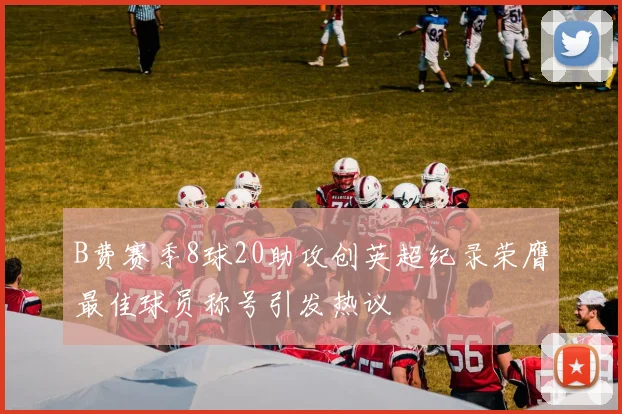 B费赛季8球20助攻创英超纪录荣膺最佳球员称号引发热议