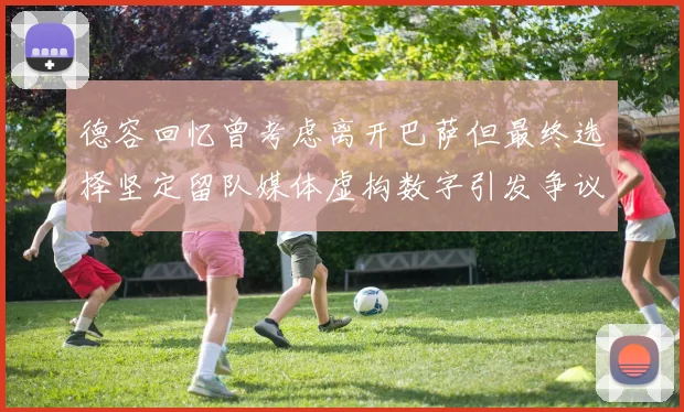德容回忆曾考虑离开巴萨但最终选择坚定留队媒体虚构数字引发争议